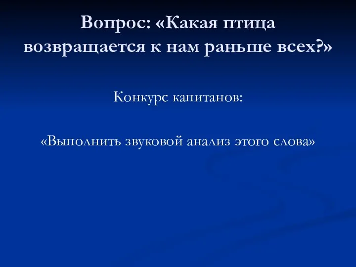 Вопрос: «Какая птица возвращается к нам раньше всех?» Конкурс капитанов: «Выполнить звуковой анализ этого слова»