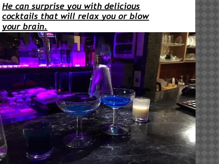 He can surprise you with delicious cocktails that will relax you or blow your brain.