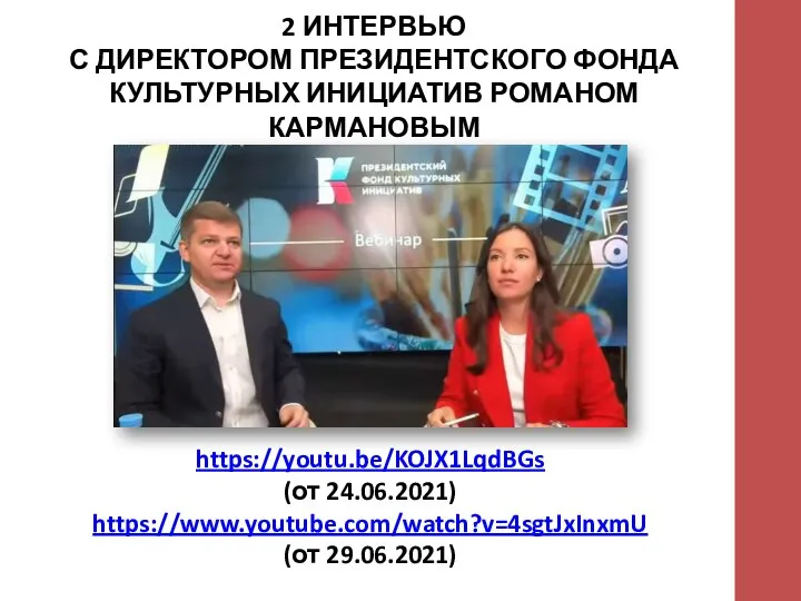 2 ИНТЕРВЬЮ С ДИРЕКТОРОМ ПРЕЗИДЕНТСКОГО ФОНДА КУЛЬТУРНЫХ ИНИЦИАТИВ РОМАНОМ КАРМАНОВЫМ https://youtu.be/KOJX1LqdBGs (от 24.06.2021) https://www.youtube.com/watch?v=4sgtJxInxmU (от 29.06.2021)