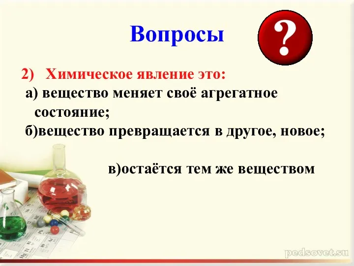 Вопросы 2) Химическое явление это: а) вещество меняет своё агрегатное состояние; б)вещество