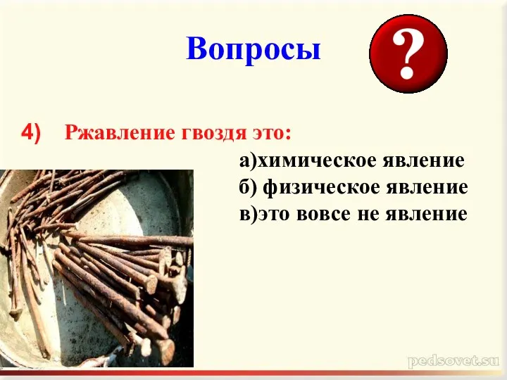 Вопросы Ржавление гвоздя это: а)химическое явление б) физическое явление в)это вовсе не явление