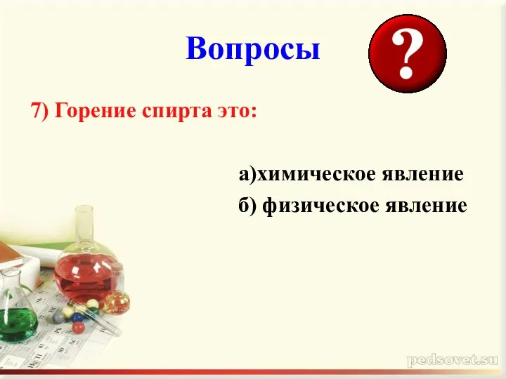 Вопросы 7) Горение спирта это: а)химическое явление б) физическое явление