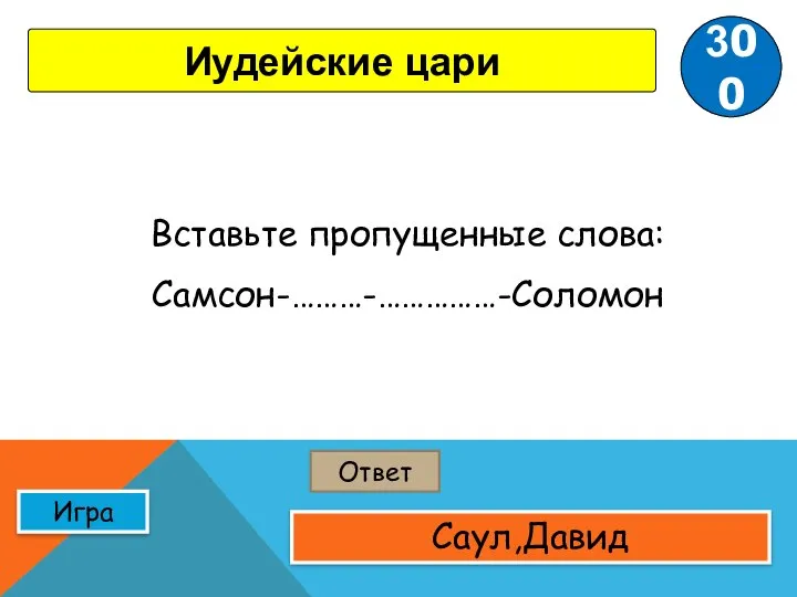 Ответ Игра Саул,Давид 300 Иудейские цари Вставьте пропущенные слова: Самсон-………-……………-Соломон