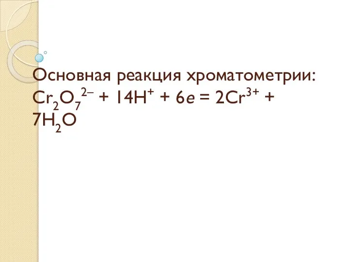 Основная реакция хроматометрии: Cr2O72– + 14H+ + 6e = 2Cr3+ + 7H2O