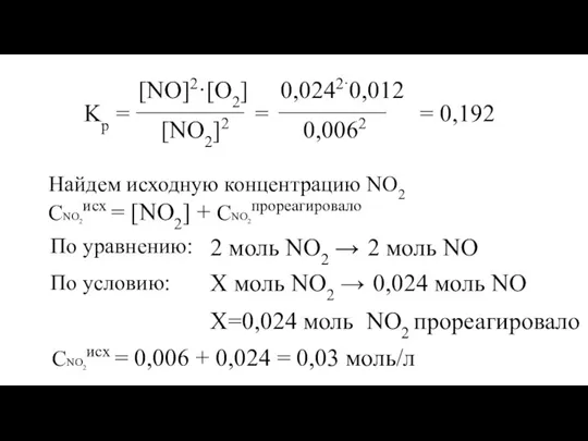 [NO]2·[O2] Kp = [NO2]2 = 0,0242·0,012 0,0062 = 0,192 Найдем исходную концентрацию