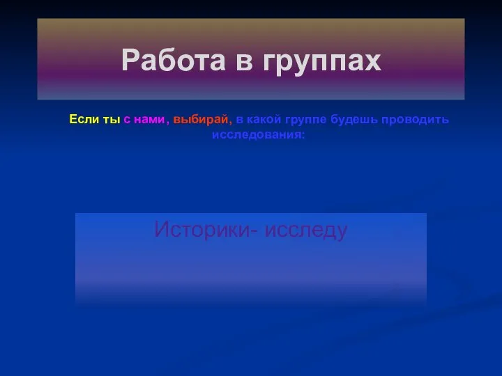 Историки- исследу Если ты с нами, выбирай, в какой группе будешь проводить исследования: