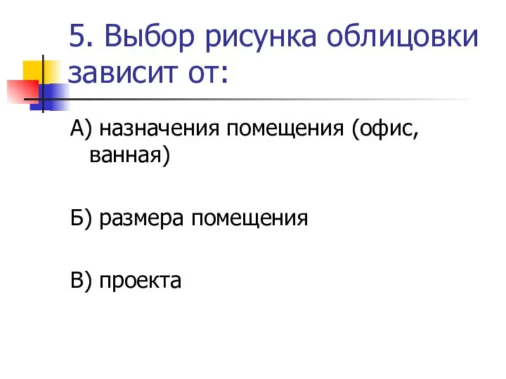 5. Выбор рисунка облицовки зависит от: А) назначения помещения (офис, ванная) Б) размера помещения В) проекта