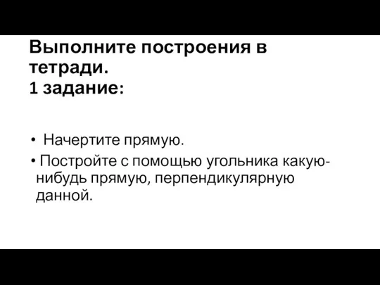 Выполните построения в тетради. 1 задание: Начертите прямую. Постройте с помощью угольника какую-нибудь прямую, перпендикулярную данной.