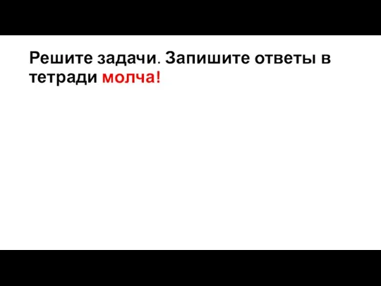 Решите задачи. Запишите ответы в тетради молча!