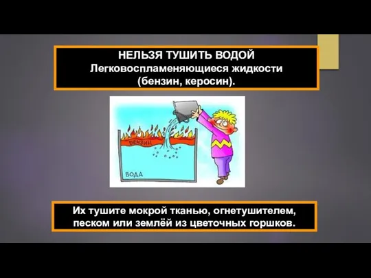 НЕЛЬЗЯ ТУШИТЬ ВОДОЙ Легковоспламеняющиеся жидкости (бензин, керосин). Их тушите мокрой тканью, огнетушителем,