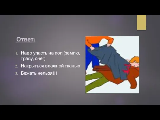 Ответ: Надо упасть на пол (землю, траву, снег) Накрыться влажной тканью Бежать нельзя!!!