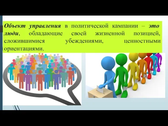 Объект управления в политической кампании – это люди, обладающие своей жизненной позицией, сложившимися убеждениями, ценностными ориентациями.