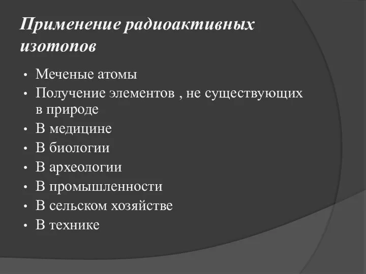 Применение радиоактивных изотопов Меченые атомы Получение элементов , не существующих в природе