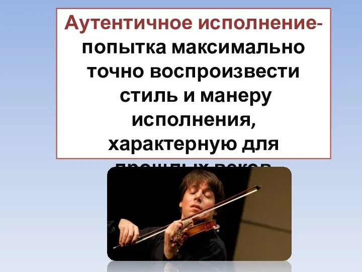 Аутентичное исполнение- попытка максимально точно воспроизвести стиль и манеру исполнения, характерную для прошлых веков.