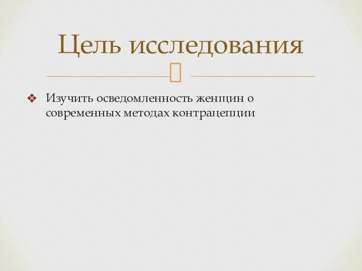 Изучить осведомленность женщин о современных методах контрацепции Цель исследования