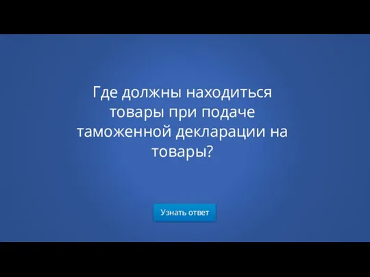 Узнать ответ Где должны находиться товары при подаче таможенной декларации на товары?