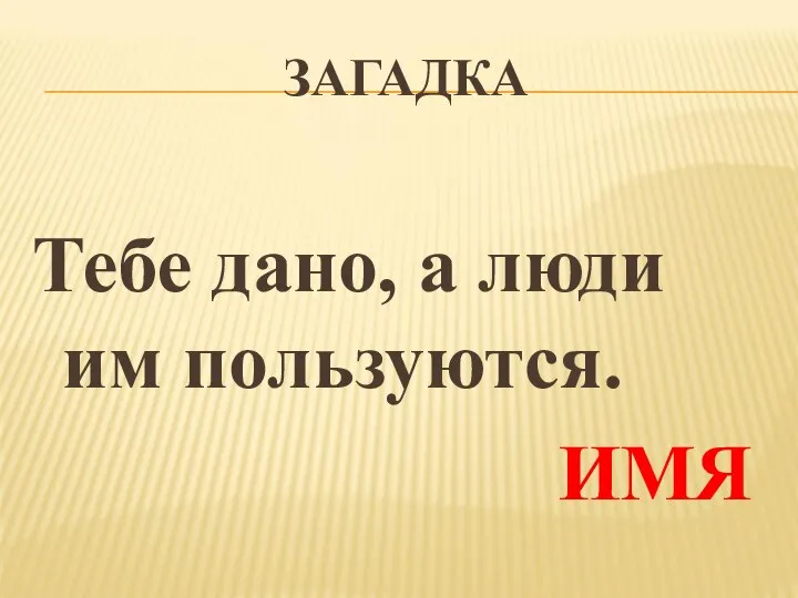 ЗАГАДКА Тебе дано, а люди им пользуются. ИМЯ