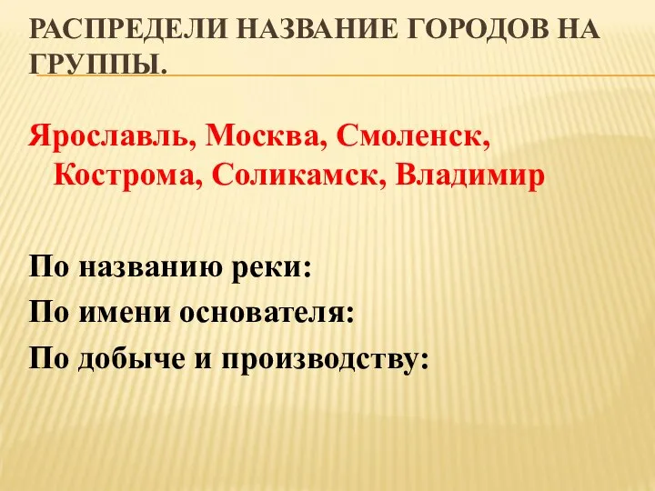 РАСПРЕДЕЛИ НАЗВАНИЕ ГОРОДОВ НА ГРУППЫ. Ярославль, Москва, Смоленск, Кострома, Соликамск, Владимир По