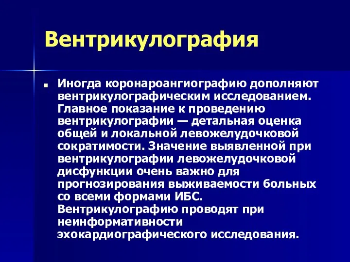 Вентрикулография Иногда коронароангиографию дополняют вентрикулографическим исследованием. Главное показание к проведению вентрикулографии —