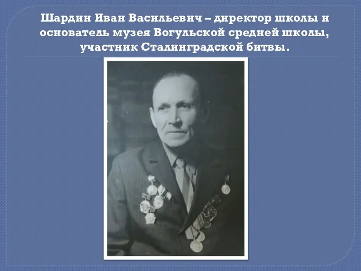 Шардин Иван Васильевич – директор школы и основатель музея Вогульской средней школы, участник Сталинградской битвы.