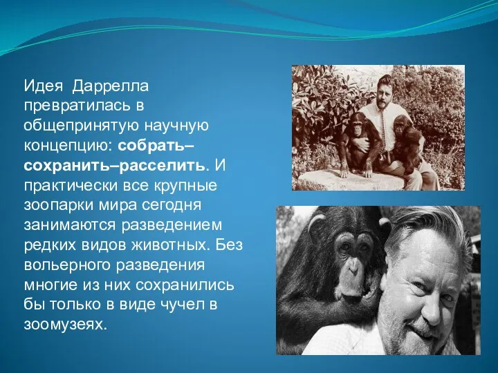 Идея Даррелла превратилась в общепринятую научную концепцию: собрать– сохранить–расселить. И практически все