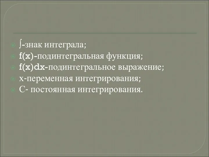 ∫-знак интеграла; f(x)-подинтегральная функция; f(x)dx-подинтегральное выражение; х-переменная интегрирования; С- постоянная интегрирования.