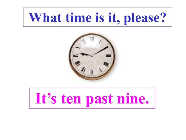 It’s ten past nine. . What time is it, please?