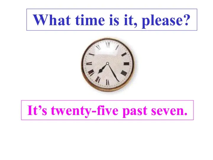 It’s twenty-five past seven. . What time is it, please?