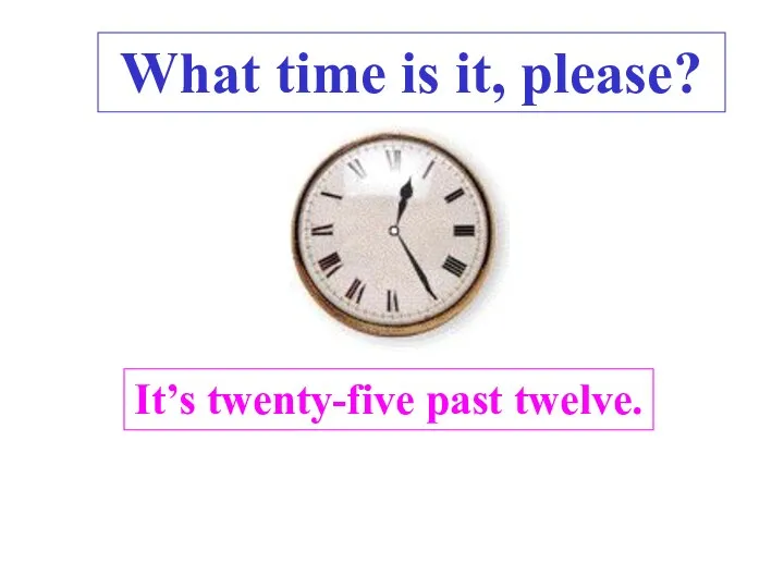 It’s twenty-five past twelve. . What time is it, please?