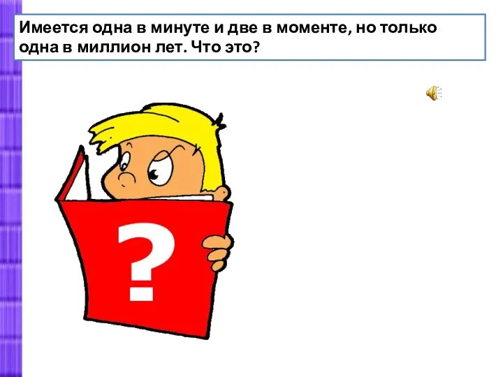 Имеется одна в минуте и две в моменте, но только одна в миллион лет. Что это?