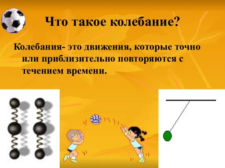 Что такое колебание? Колебания- это движения, которые точно или приблизительно повторяются с течением времени.