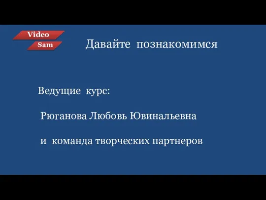 Video Sam Давайте познакомимся Ведущие курс: Рюганова Любовь Ювинальевна и команда творческих партнеров