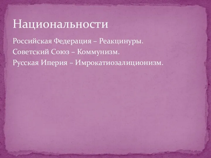 Национальности Российская Федерация – Реакцинуры. Советский Союз – Коммунизм. Русская Иперия – Имрокатиозалиционизм.