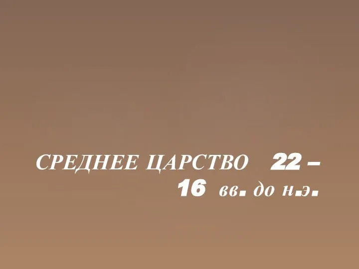 СРЕДНЕЕ ЦАРСТВО 22 – 16 вв. до н.э.