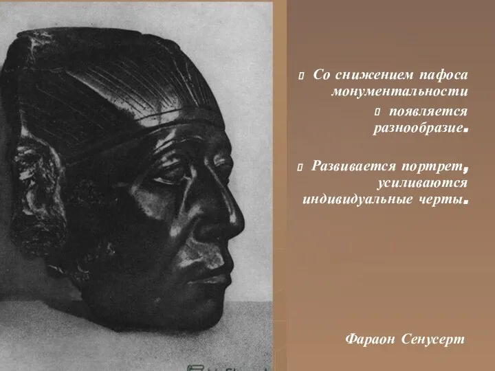 Со снижением пафоса монументальности появляется разнообразие. Развивается портрет, усиливаются индивидуальные черты. Фараон Сенусерт