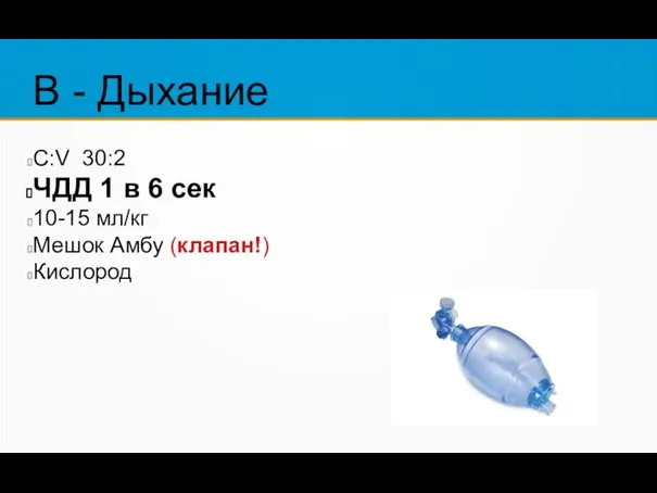 В - Дыхание C:V 30:2 ЧДД 1 в 6 сек 10-15 мл/кг Мешок Амбу (клапан!) Кислород