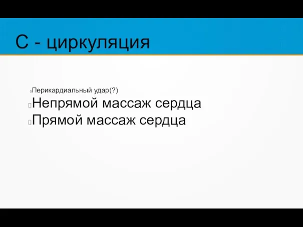 С - циркуляция Перикардиальный удар(?) Непрямой массаж сердца Прямой массаж сердца