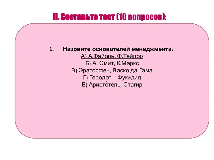 II. Составьте тест (10 вопросов): Назовите основателей менеджмента: А) А.Файоль, Ф.Тейлор Б)