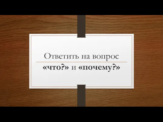 Ответить на вопрос «что?» и «почему?»