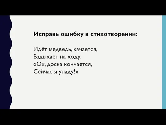 Исправь ошибку в стихотворении: Идёт медведь, качается, Вздыхает на ходу: «Ох, доска кончается, Сейчас я упаду!»