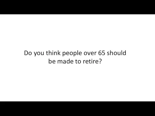 Do you think people over 65 should be made to retire?