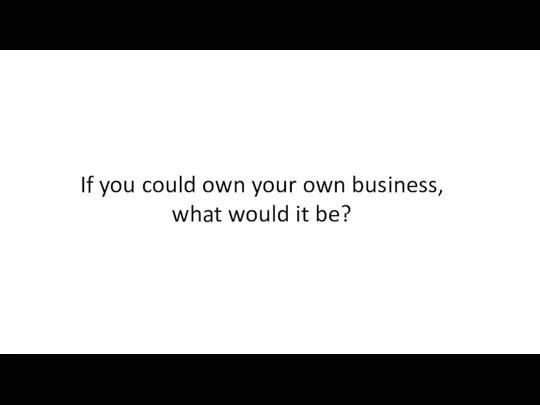 If you could own your own business, what would it be?