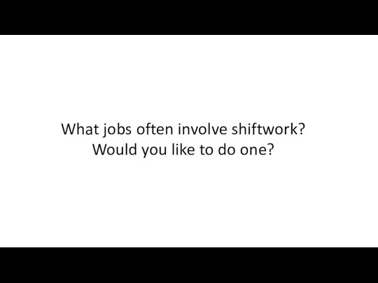 What jobs often involve shiftwork? Would you like to do one?