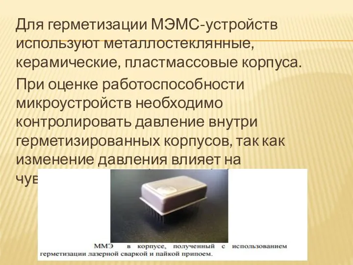 Для герметизации МЭМС-устройств используют металлостеклянные, керамические, пластмассовые корпуса. При оценке работоспособности микроустройств