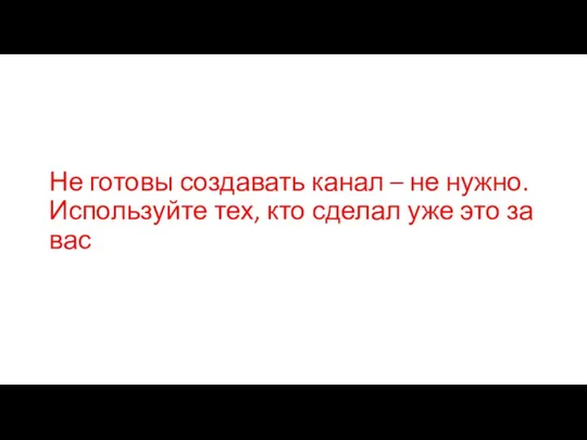 Не готовы создавать канал – не нужно. Используйте тех, кто сделал уже это за вас