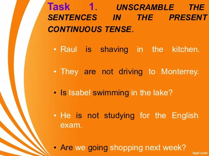 Task 1. UNSCRAMBLE THE SENTENCES IN THE PRESENT CONTINUOUS TENSE. Raul is