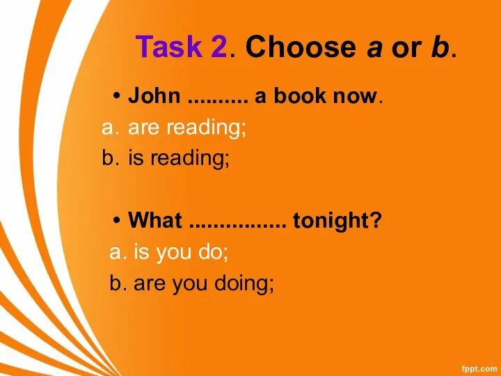 Task 2. Choose a or b. John .......... a book now. are