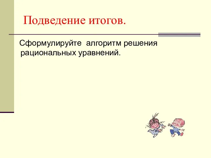 Подведение итогов. Сформулируйте алгоритм решения рациональных уравнений.