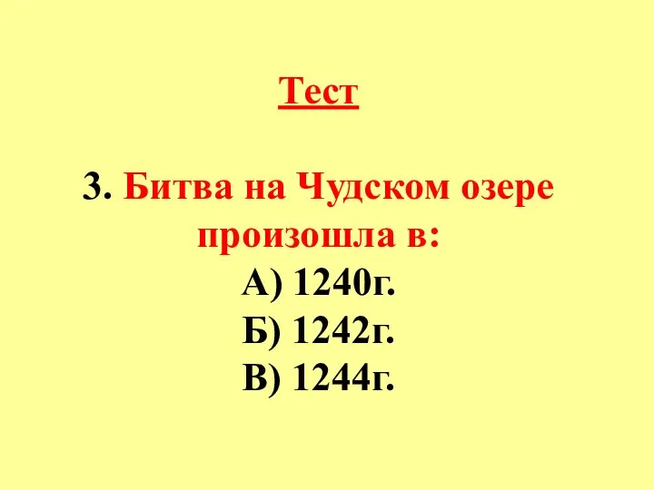 Тест 3. Битва на Чудском озере произошла в: А) 1240г. Б) 1242г. В) 1244г.