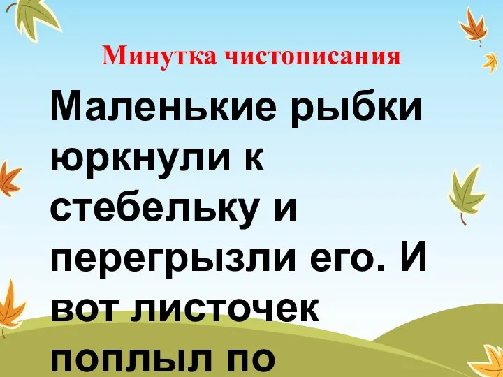 Минутка чистописания Маленькие рыбки юркнули к стебельку и перегрызли его. И вот листочек поплыл по течению.